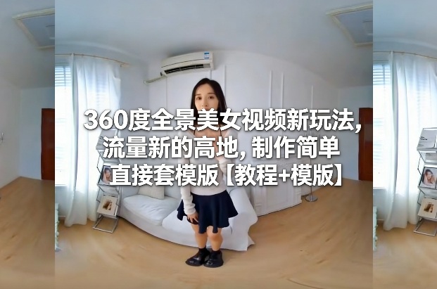 360度全景美女视频新玩法，流量新的高地，制作简单直接套模版【教程+模版】-赚金金-技能学习分享
