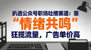 扒透公众号职场吐槽赛道：靠“情绪共鸣”狂揽流量，广告单价高-赚金金-技能学习分享