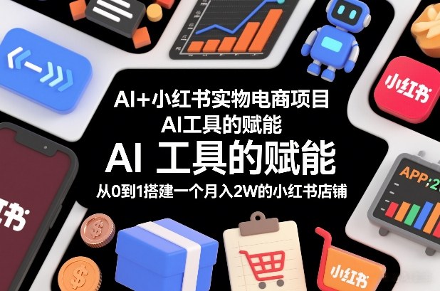 AI+小红书实物电商项目，AI工具的赋能，从0到1搭建一个月入2W的小红书店铺-赚金金-技能学习分享