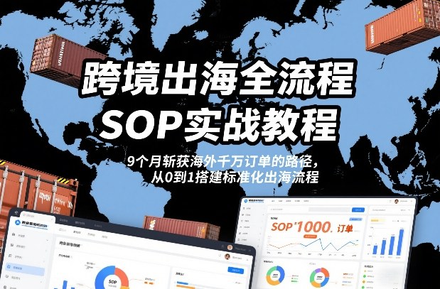 跨境出海全流程全盘托出SOP实战教程，9个月斩获海外千万订单的路径，从0到1搭建标准化出海流程-赚金金-技能学习分享