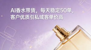 AI香水带货，每天稳定50单，客户优质引私域客单价高-赚金金-技能学习分享