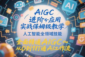 AIGC进阶应用实战保姆级教学，人工智能全领域技能，全面精通AIGC从0到1打通AI工作流-赚金金-技能学习分享