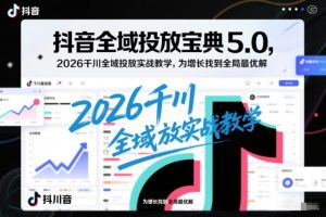 抖音全域投放宝典5.0，2026千川全域投放实战教学，为增长找到全局最优解-赚金金-技能学习分享