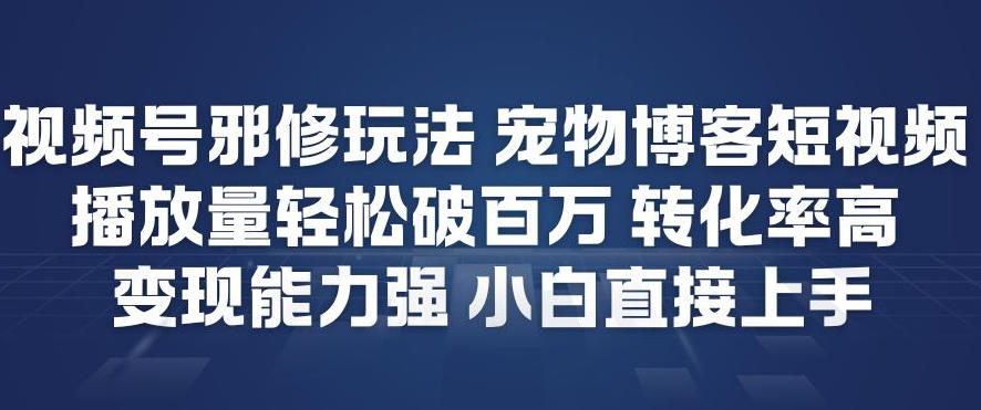 视频号邪修玩法宠物博客短视频，播放量轻松破百万，转化率高，变现能力强，小白直接上手-赚金金-技能学习分享