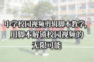 中学校园视频剪辑脚本教学，用脚本解锁校园视频的无限可能-赚金金-技能学习分享