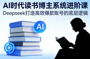 AI时代读书博主系统进阶课，Deepseek打造高效爆款账号的底层逻辑-赚金金-技能学习分享