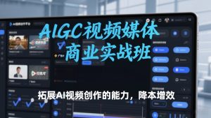 AIGC视频媒体商业实战班，拓展AI视频创作的能力，降本增效-赚金金-技能学习分享
