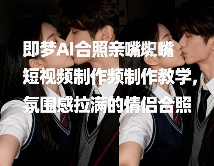 即梦AI合照亲嘴短视频制作教学，氛围感拉满的情侣合照-赚金金-技能学习分享