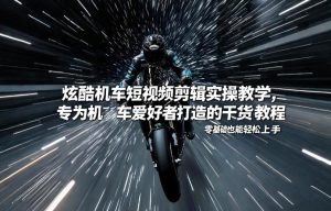 炫酷机车短视频剪辑实操教学，专为机车爱好者打造的干货教程，零基础也能轻松上手-赚金金-技能学习分享