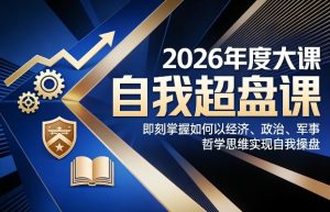 2026年度大课《自我超盘课》，即刻掌握如何以经济、政治、军事、哲学思维实现自我操盘-赚金金-技能学习分享
