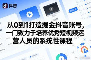 从0到1打造掘金抖音账号，一门致力于培养优秀短视频运营人员的系统性课程-赚金金-技能学习分享