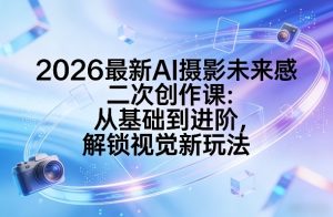 2026最新AI摄影未来感二次创作课：从基础到进阶，解锁视觉新玩法-赚金金-技能学习分享