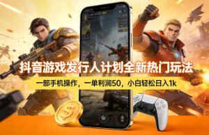 抖音游戏发行人计划全新热门玩法,一部手机操作,一单利润50,小白轻松日入1k【揭秘】-赚金金-技能学习分享