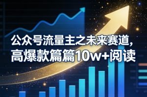 公众号流量主之未来赛道，高爆款篇篇10w+阅读-赚金金-技能学习分享