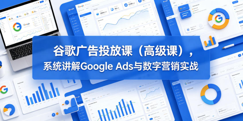 高级谷歌广告投放课：Google Ads与数字营销实战-赚金金 - 零基础副业|AI变现|短视频运营实战干货