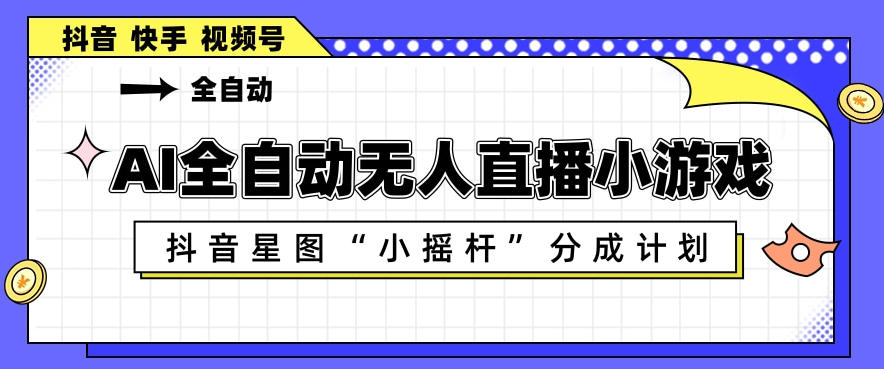 AI全自动直播小游戏，抖音星图小摇杆分成计划，支持多账号矩阵化运营【揭秘】-赚金金-技能学习分享