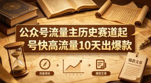 公众号流量主之历史赛道，起号快+高流量，10天就能出爆款！-赚金金-技能学习分享