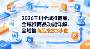 2026千川全域推商品，全域推商品功能详解，全域推商品投放3步曲-赚金金-技能学习分享