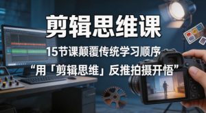 剪辑思维课，15节课颠覆传统学习顺序用「剪辑思维」反推拍摄开悟-赚金金-技能学习分享