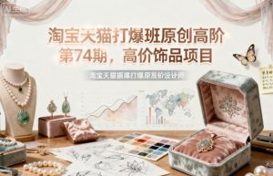 淘宝天猫打爆班原创高阶第74期,高价饰品项目-赚金金-技能学习分享