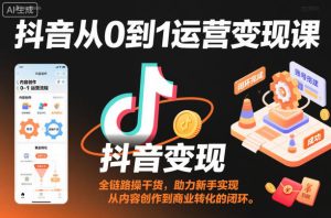 抖音从0到1运营变现课，全链路实操干货，助力新手实现从内容创作到商业转化的闭环-赚金金-技能学习分享