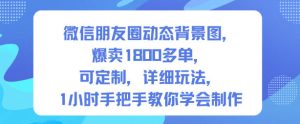 微信朋友圈动态背景图,爆卖1800多单,可定制,详细的玩法,1小时手把手教你学会制作【第一期】-赚金金-技能学习分享