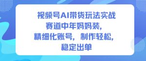 视频号AI带货玩法实战,赛道中年妈妈装,精细化账号,制作轻松,稳定出单-赚金金-技能学习分享