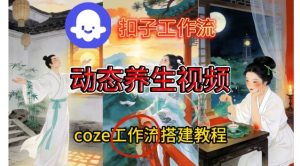 Coze扣子智能体工作流一键生成《健康养生动态》视频，实操搭建教学通俗易懂-赚金金-技能学习分享