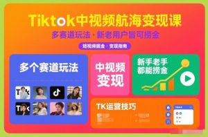 Tiktok中视频航海变现课，多个赛道玩法，新手老手都能在TK中视频捞金-赚金金-技能学习分享