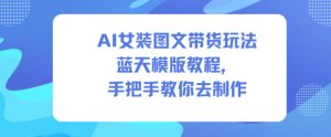 AI女装图文带货玩法蓝天模版教程，手把手教你去制作-赚金金-技能学习分享