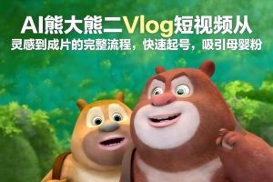 AI熊大熊二Vlog短视频从灵感到成片的完整流程，快速起号，吸引母婴粉-赚金金-技能学习分享
