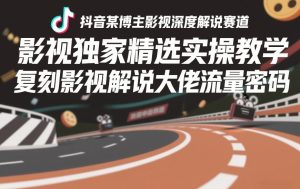 抖音某博主影视深度解说赛道，影视独家精选实操教学，复刻影视解说大佬流量密码-赚金金-技能学习分享