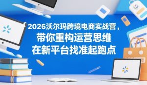 2026沃尔玛跨境电商实战营，带你重构运营思维，在新平台找准起跑点-赚金金-技能学习分享