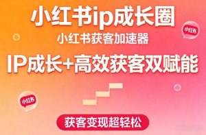 小红书ip成长圈,小红书获客加速器,IP成长+高效获客双赋能,获客变现超轻松-赚金金-技能学习分享
