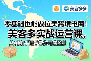 零基础也能做拉美跨境电商!美客多实战运营课,从0到1手把手带你开店盈利-赚金金-技能学习分享