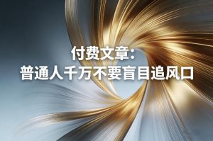 付费文章:普通人千万不要盲目追风口-赚金金-技能学习分享