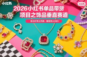 2026小红书单品带货项目之饰品垂直赛道,潮在小红书上开店,稳定月入5W+(更新0401)-赚金金-技能学习分享