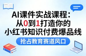 AI课件实战课程,从0到1打造你的小红书知识付费爆品线,抢占教育赛道风口-赚金金-技能学习分享