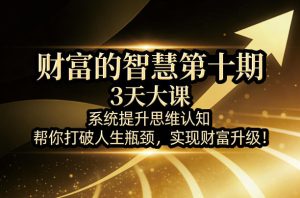 财富的智慧第十期,3天大课,系统提升思维认知,帮你打破人生瓶颈,实现财富升级!-赚金金-技能学习分享