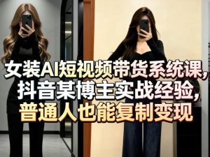 女装AI短视频带货系统课,抖音某博主实战经验,普通人也能复制变现-赚金金-技能学习分享