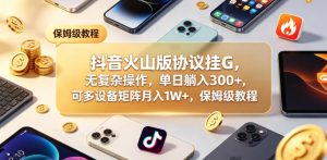 抖音火山版协议挂G保姆级教程,单日300+月入1W+-赚金金 - 零基础副业|AI变现|短视频运营实战干货