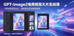 GPT-Image2电商视觉大片实战课:一键出图告别繁琐修图-赚金金 - 零基础副业|AI变现|短视频运营实战干货